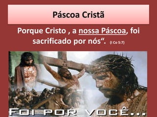 Páscoa Cristã
Porque Cristo , a nossa Páscoa, foi
sacrificado por nós“. (I Co 5:7)
 