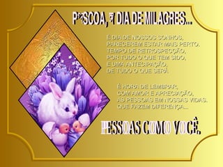 É DIA DE NOSSOS SONHOS,  PARECEREM ESTAR MAIS PERTO.  TEMPO DE RETROSPECÇÃO,  POR TUDO O QUE TEM SIDO,  E UMA ANTECIPAÇÃO,  DE TUDO O QUE SERÁ PÁSCOA, É DIA DE MILAGRES...  É HORA DE LEMBRAR,  COM AMOR E APRECIAÇÃO,  AS PESSOAS EM NOSSAS VIDAS.  QUE FAZEM DIFERENÇA...  PESSOAS COMO VOCÊ.  