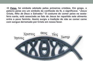 •O Peixe, foi símbolo adotado pelos primeiros cristãos. Em grego, a
palavra peixe era um símbolo da confissão da fé, e sig...