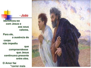 - João

identificou-se
  com Jesus e
             aos seus
              valores.
Para ele,
        a ausência do
 corpo
não impediu
                  que
     compreendesse
            que Jesus
 continuava presente
           entre eles.
O Amor faz
     "correr mais
 