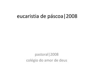 eucaristia de páscoa|2008
eucaristia de páscoa|2008




        pastoral|2008
            t l|2008
   colégio do amor de deus
   colégio do amor de deus
 