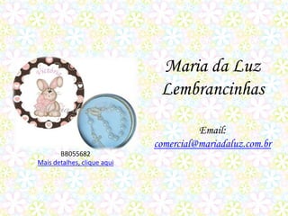 Maria da Luz
                              Lembrancinhas

                                       Email:
                             comercial@mariadaluz.com.br
       BB055682
Mais detalhes, clique aqui
 