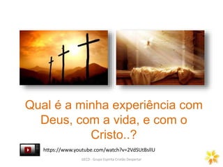 Qual é a minha experiência com
Deus, com a vida, e com o
Cristo..?
GECD - Grupo Espírita Cristão Despertar
https://www.youtube.com/watch?v=2VdSUtBsllU
 