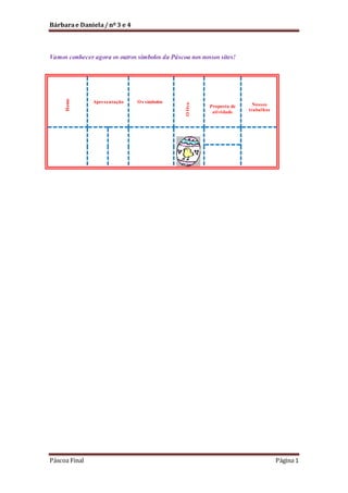 Bárbara e Daniela / nº 3 e 4

Páscoa Final

Apresentação

O s símbolos

O Ovo

Home

Vamos conhecer agora os outros símbolos da Páscoa nos nossos sites!

Proposta de
atividade

Nossos
trabalhos

Página 1

 