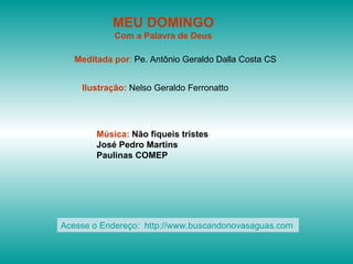MEU DOMINGO Com a Palavra de Deus Meditada por :  Pe. Antônio Geraldo Dalla Costa CS Ilustração:  Nelso Geraldo Ferronatto Música:  Não fiqueis tristes José Pedro Martins Paulinas COMEP Acesse o Endereço:  http://www.buscandonovasaguas.com  