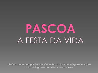 PASCOAA FESTA DA VIDA História formatada por Patrícia Carvalho, a partir de imagens retiradas http://blog.cancaonova.com/cantinho  