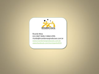 Ricardo Maia
(11) 2667-9428, 9 8462-4705
ricardo@ricardomaiaproducoes.com.br
www.ricardomaiaproducoes.com.br
www.facebook.com/reciclopolis2014
 