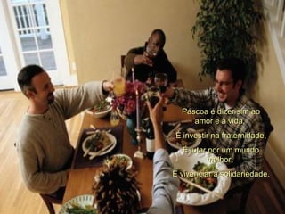 Páscoa é dizer sim ao amor e à vida,  É investir na fraternidade, É lutar por um mundo melhor,  É vivenciar a solidariedade.  