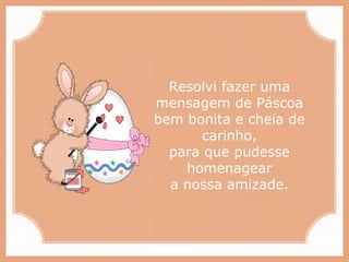 Paiva Slides
Resolvi fazer uma
mensagem de Páscoa
bem bonita e cheia de
carinho,
para que pudesse
homenagear
a nossa amizade.
 