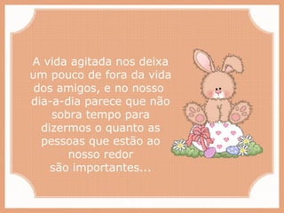Paiva Slides
A vida agitada nos deixa
um pouco de fora da vida
dos amigos, e no nosso
dia-a-dia parece que não
sobra tempo para
dizermos o quanto as
pessoas que estão ao
nosso redor
são importantes...
 