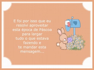 Paiva Slides
E foi por isso que eu
resolvi aproveitar
esta época de Páscoa
para largar
tudo o que estava
fazendo e
te mandar esta
mensagem...
 