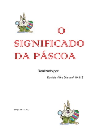 O
SIGNIFICADO
DA PÁSCOA
Realizado por:
Daniela nº9 e Diana nº 10, 8ºE

Braga, 03-12-2013

 