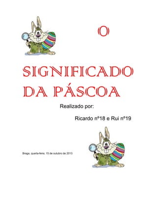 O
SIGNIFICADO
DA PÁSCOA
Realizado por:
Ricardo nº18 e Rui nº19

Braga, quarta-feira, 15 de outubro de 2013

 