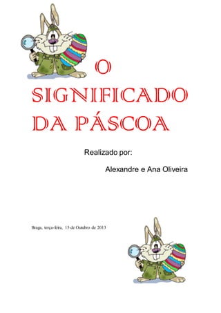 O
SIGNIFICADO
DA PÁSCOA
Realizado por:
Alexandre e Ana Oliveira

Braga, terça-feira, 15 de Outubro de 2013

 