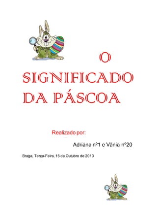 O
SIGNIFICADO
DA PÁSCOA
Realizado por:
Adriana nº1 e Vânia nº20
Braga, Terça-Feira, 15 de Outubro de 2013

 