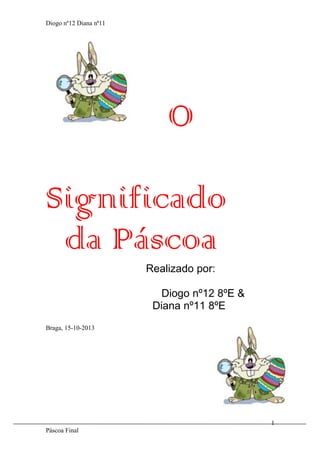 Diogo nº12 Diana nª11

O
Significado
da Páscoa
Realizado por:
Diogo nº12 8ºE &
Diana nº11 8ºE
Braga, 15-10-2013

1
Páscoa Final

 