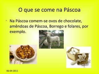 O que se come na Páscoa Na Páscoa comem-se ovos de chocolate, amêndoas de Páscoa, Borrego e folares, por exemplo. 