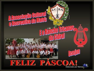 A Associação Cultural e Recreativa da Matriz E o Rancho Tricanas  do Cidral FELIZ  PÁSCOA! Desejam Elaborado por Marisa         