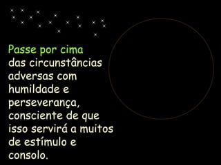 Passe por cima
das circunstâncias
adversas com
humildade e
perseverança,
consciente de que
isso servirá a muitos
de estímulo e
consolo.
 