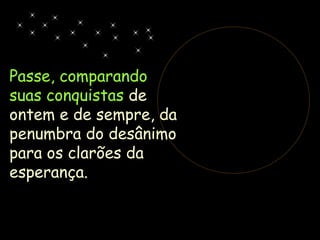 Passe, comparando
suas conquistas de
ontem e de sempre, da
penumbra do desânimo
para os clarões da
esperança.
 