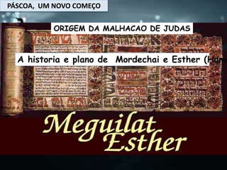 PÁSCOA, UM NOVO COMEÇO
A historia e plano de Mordechai e Esther (Hama
ORIGEM DA MALHACAO DE JUDAS
 