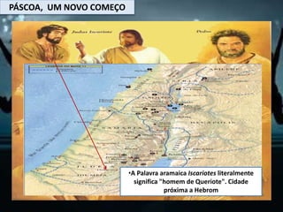 PÁSCOA, UM NOVO COMEÇO
•A Palavra aramaica Iscariotes literalmente
significa "homem de Queriote". Cidade
próxima a Hebrom
 