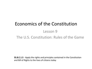 Economics of the Constitution
Lesson 9
The U.S. Constitution: Rules of the Game
SS.8.C.1.5 - Apply the rights and principles contained in the Constitution
and Bill of Rights to the lives of citizens today
 