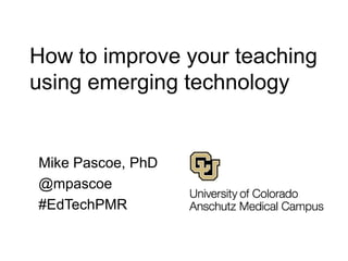 How to improve your teaching
using emerging technology


Mike Pascoe, PhD
@mpascoe
#EdTechPMR
 