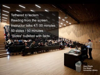 Tethered to lectern
Reading from the screen
Instructor talks 47/ 50 minutes
50 slides / 50 minutes
“Slides” bulleted with facts




                                  Geert Roels
                                  For Ghent
                                  University Library
 