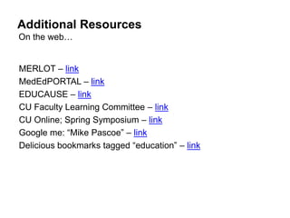 Additional Resources
On the web…


MERLOT – link
MedEdPORTAL – link
EDUCAUSE – link
CU Faculty Learning Committee – link
CU Online; Spring Symposium – link
Google me: “Mike Pascoe” – link
Delicious bookmarks tagged “education” – link
 