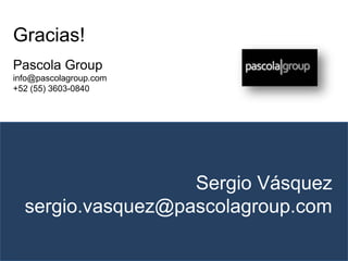 Gracias!
Pascola Group
info@pascolagroup.com
+52 (55) 3603-0840
Sergio Vásquez
sergio.vasquez@pascolagroup.com
 