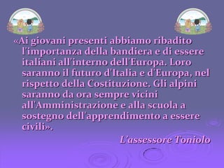 Elaborare e realizzare contenuti didattici digitali. L’ALZABANDIERA AL PASCOLITutte le classi del Plesso hanno organizzato e partecipato alla cerimonia del 10 Febbraio 2010 per l’istallazione del pennone della bandiera, nel cortile della scuola, alla presenza delle autorità del Comune e dei membri dell’Associazione Nazionale Alpini.