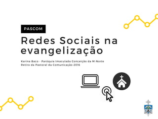 Redes Sociais na
evangelização
PASCOM
Karina Baco - Paróquia Imaculada Conceição da M-Norte
Retiro da Pastoral da Comunicação 2016
 