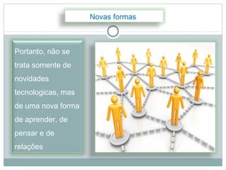 Novas formas



Portanto, não se
trata somente de
novidades
tecnologicas, mas
de uma nova forma
de aprender, de
pensar e de
relações
 