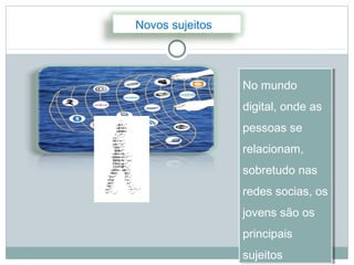 Novos sujeitos




                 No mundo
                 No mundo
                 digital, onde as
                 digital, onde as
                 pessoas se
                 pessoas se
                 relacionam,
                  relacionam,
                 sobretudo nas
                 sobretudo nas
                 redes socias, os
                  redes socias, os
                 jovens são os
                  jovens são os
                 principais
                 principais
                 sujeitos
                 sujeitos
 