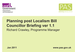 Planning post Localism Bill Councillor Briefing ver 1.1 Richard Crawley, Programme Manager Jan 2011 www.pas.gov.uk 