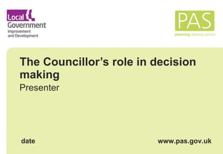 The Councillor’s role in decision making Presenter date www.pas.gov.uk 