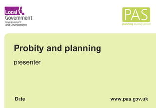 Probity and planning presenter Date www.pas.gov.uk 