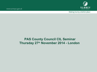 PAS County Council CIL Seminar 
Thursday 27th November 2014 - London 
 