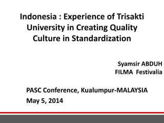 Indonesia : Experience of Trisakti
University in Creating Quality
Culture in Standardization
PASC Conference, Kualumpur-MALAYSIA
May 5, 2014
Syamsir ABDUH
FILMA Festivalia
 