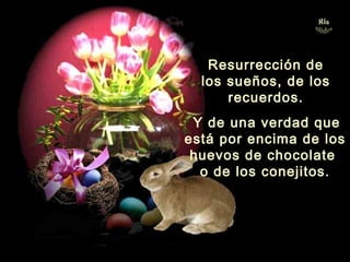 Resurrección de
los sueños, de los
recuerdos.
Y de una verdad que
está por encima de los
huevos de chocolate
o de los conejitos.
.
 