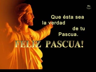Que ésta sea
la verdad
de tu
Pascua.
 