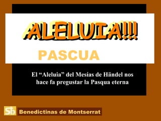 PASCUA   El “Aleluia” del Mesías de Händel nos hace fa pregustar la Pasqua eterna ALELUIA!!! ALELUIA!!! ALELUIA!!! ALELUIA!!! Benedictinas de Montserrat 