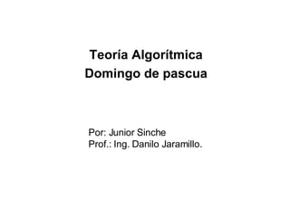 Teoría Algorítmica Domingo de pascua Por: Junior Sinche Prof.: Ing. Danilo Jaramillo. 