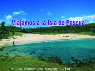 Viajamos a la Isla de Pascua Por: Axel, Bárbara, Azul, Santiago. C y Paz 