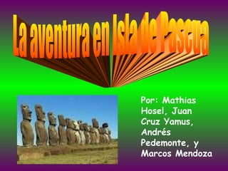La aventura en Isla de Pascua Por: Mathias Hosel, Juan Cruz Yamus, Andrés Pedemonte, y Marcos Mendoza 