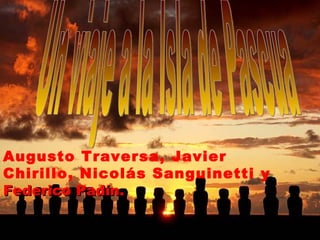 Un viaje a la Isla de Pascua Augusto Traversa, Javier Chirillo, Nicolás Sanguinetti y  Federico Padín.   