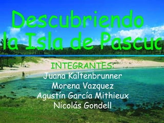 INTEGRANTES: Juana Kaltenbrunner Morena Vazquez Agustín García Mithieux Nicolás Gondell Descubriendo la Isla de Pascua 