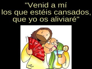 "Venid a mí los que estéis cansados, que yo os aliviaré" 