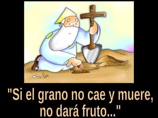 "Si el grano no cae y muere, no dará fruto..." 
